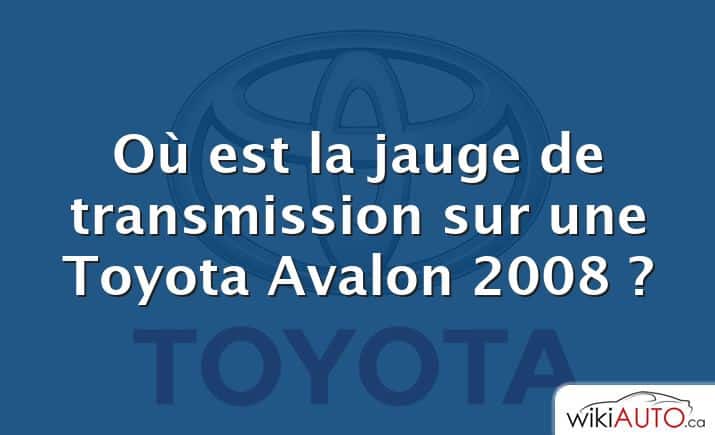 Où est la jauge de transmission sur une Toyota Avalon 2008 ?